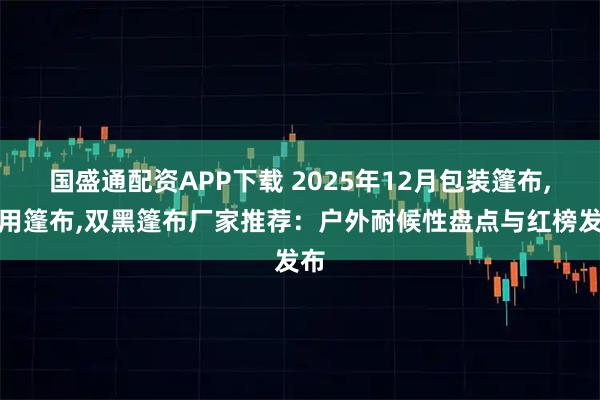 国盛通配资APP下载 2025年12月包装篷布,船用篷布,双黑篷布厂家推荐:户外耐候性盘点与红榜发布