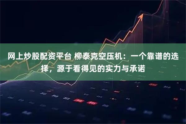 网上炒股配资平台 柳泰克空压机：一个靠谱的选择，源于看得见的实力与承诺