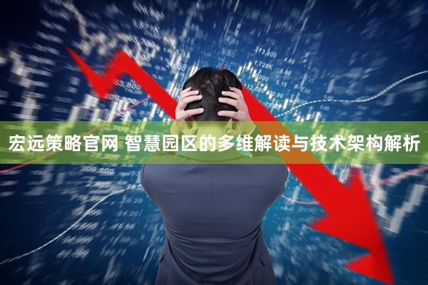 宏远策略官网 智慧园区的多维解读与技术架构解析