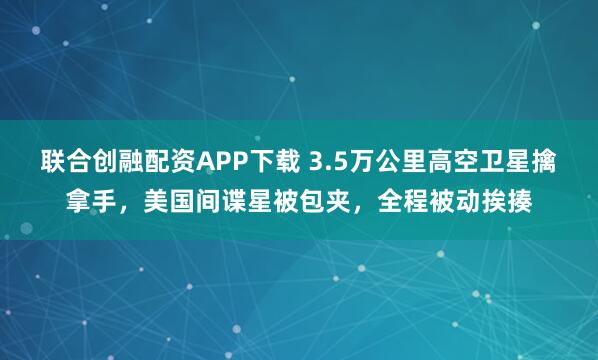 联合创融配资APP下载 3.5万公里高空卫星擒拿手,美国间谍星被包夹,全程被动挨揍