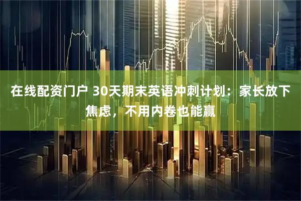 在线配资门户 30天期末英语冲刺计划：家长放下焦虑，不用内卷也能赢