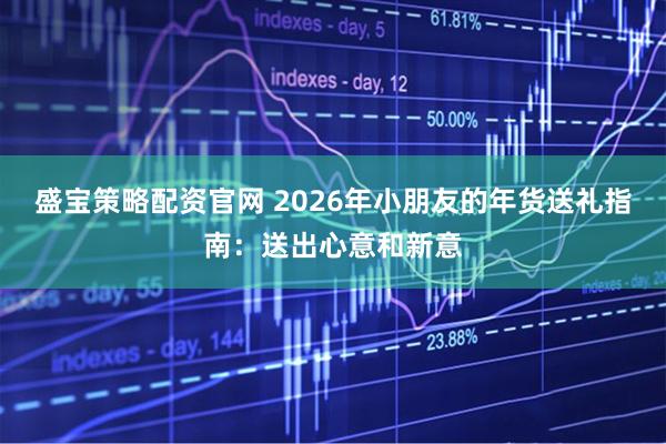 盛宝策略配资官网 2026年小朋友的年货送礼指南：送出心意和新意