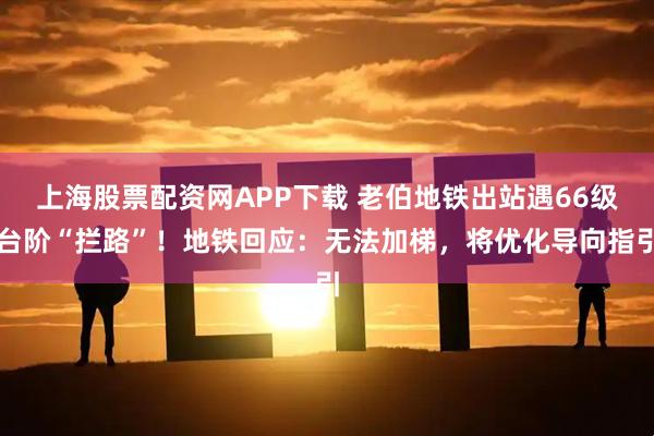 上海股票配资网APP下载 老伯地铁出站遇66级台阶“拦路”！地铁回应：无法加梯，将优化导向指引