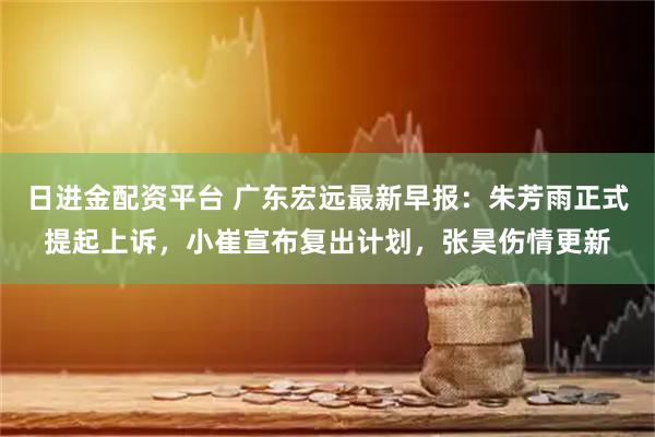 日进金配资平台 广东宏远最新早报：朱芳雨正式提起上诉，小崔宣布复出计划，张昊伤情更新
