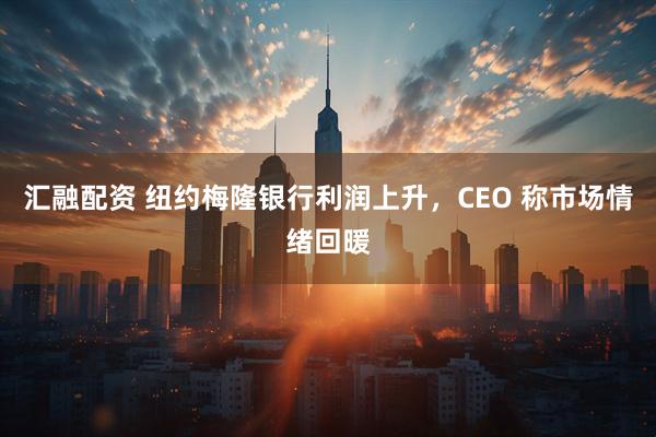 汇融配资 纽约梅隆银行利润上升，CEO 称市场情绪回暖