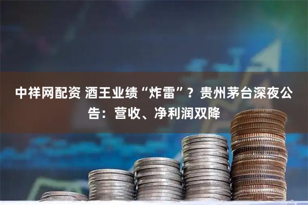 中祥网配资 酒王业绩“炸雷”？贵州茅台深夜公告：营收、净利润双降