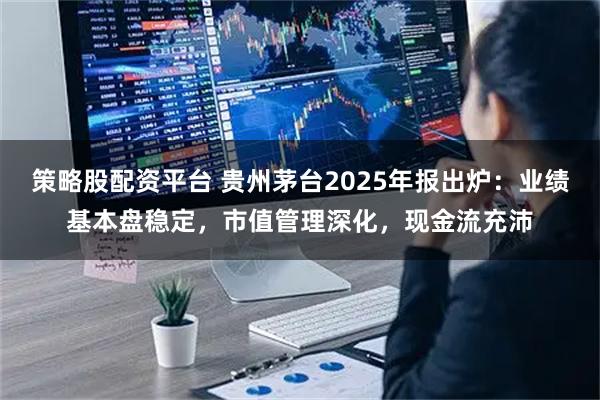 策略股配资平台 贵州茅台2025年报出炉：业绩基本盘稳定，市值管理深化，现金流充沛
