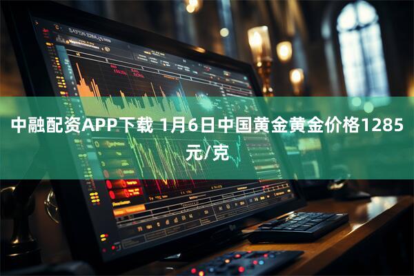 中融配资APP下载 1月6日中国黄金黄金价格1285元/克