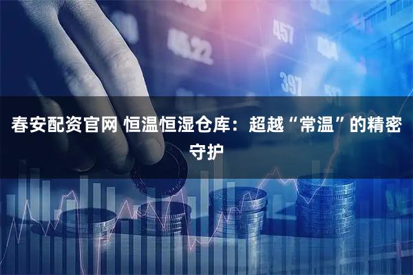 春安配资官网 恒温恒湿仓库：超越“常温”的精密守护