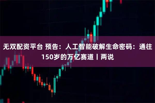无双配资平台 预告：人工智能破解生命密码：通往150岁的万亿赛道丨两说