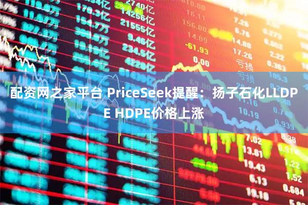 配资网之家平台 PriceSeek提醒：扬子石化LLDPE HDPE价格上涨