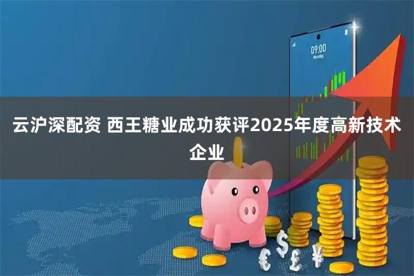 云沪深配资 西王糖业成功获评2025年度高新技术企业
