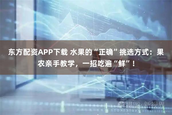 东方配资APP下载 水果的“正确”挑选方式：果农亲手教学，一招吃遍“鲜”！