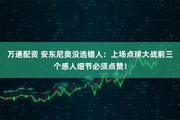 万通配资 安东尼奥没选错人：上场点球大战前三个感人细节必须点赞！