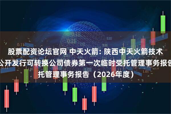 股票配资论坛官网 中天火箭: 陕西中天火箭技术股份有限公司公开发行可转换公司债券第一次临时受托管理事务报告（2026年度）
