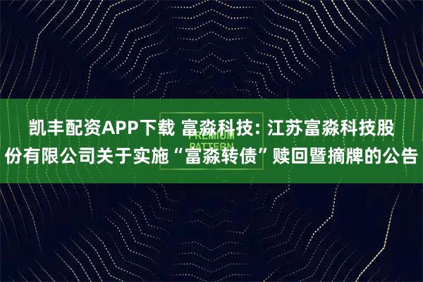 凯丰配资APP下载 富淼科技: 江苏富淼科技股份有限公司关于实施“富淼转债”赎回暨摘牌的公告