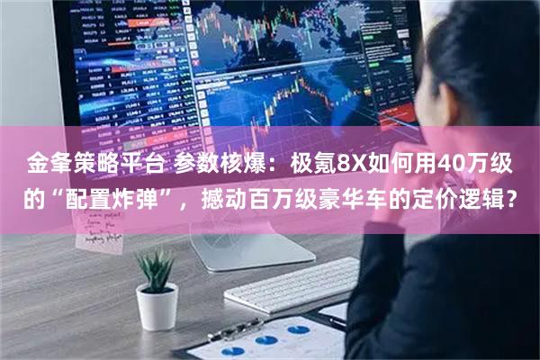 金夆策略平台 参数核爆：极氪8X如何用40万级的“配置炸弹”，撼动百万级豪华车的定价逻辑？