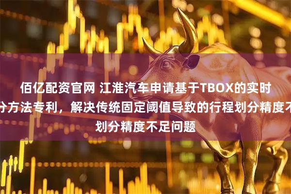 佰亿配资官网 江淮汽车申请基于TBOX的实时行程切分方法专利，解决传统固定阈值导致的行程划分精度不足问题