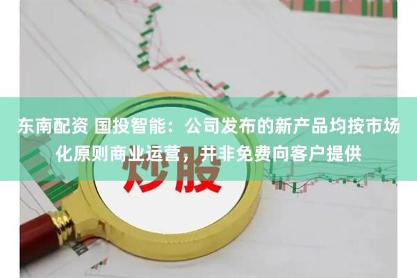 东南配资 国投智能：公司发布的新产品均按市场化原则商业运营，并非免费向客户提供