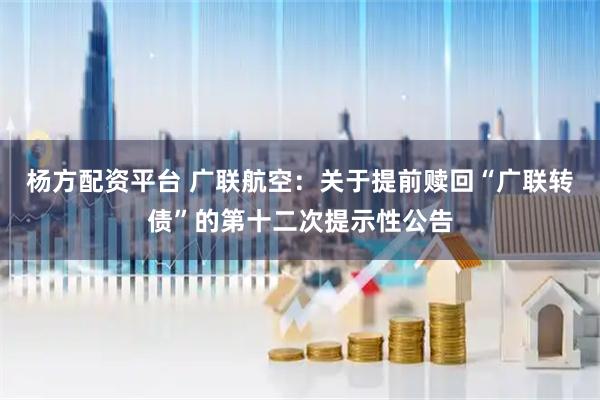 杨方配资平台 广联航空：关于提前赎回“广联转债”的第十二次提示性公告