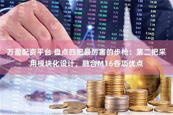 万盈配资平台 盘点四把最厉害的步枪：第二把采用模块化设计，融合M16各项优点