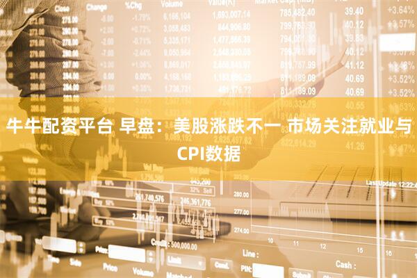 牛牛配资平台 早盘：美股涨跌不一 市场关注就业与CPI数据