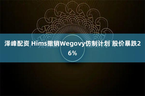 泽峰配资 Hims撤销Wegovy仿制计划 股价暴跌26%