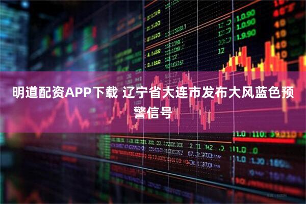 明道配资APP下载 辽宁省大连市发布大风蓝色预警信号