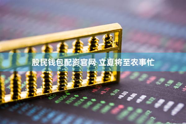 股民钱包配资官网 立夏将至农事忙