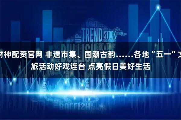 财神配资官网 非遗市集、国潮古韵……各地“五一”文旅活动好戏连台 点亮假日美好生活