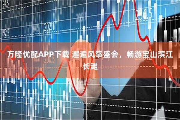 万隆优配APP下载 邂逅风筝盛会，畅游宝山滨江长滩