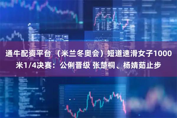 通牛配资平台 （米兰冬奥会）短道速滑女子1000米1/4决赛：公俐晋级 张楚桐、杨婧茹止步