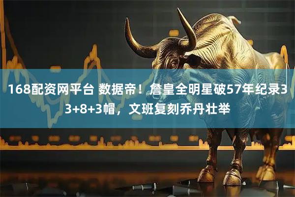 168配资网平台 数据帝！詹皇全明星破57年纪录33+8+3帽，文班复刻乔丹壮举
