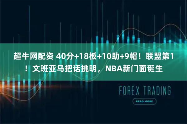 超牛网配资 40分+18板+10助+9帽！联盟第1！文班亚马把话挑明，NBA新门面诞生