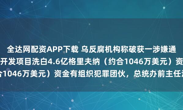 全达网配资APP下载 乌反腐机构称破获一涉嫌通过基辅近郊高端房地产开发项目洗白4.6亿格里夫纳（约合1046万美元）资金有组织犯罪团伙，总统办前主任涉嫌其中